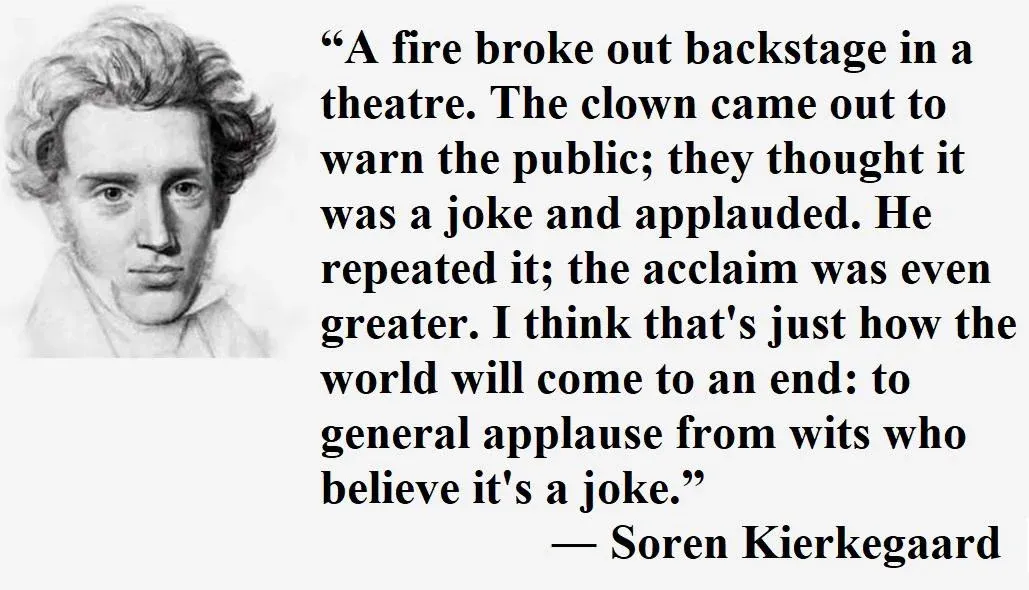 A fire broke out backstage in a theatre. The clown came out to warn the public; they thought it was … — Soren Kierkegaard